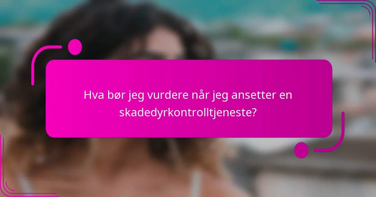 Hva bør jeg vurdere når jeg ansetter en skadedyrkontrolltjeneste?
