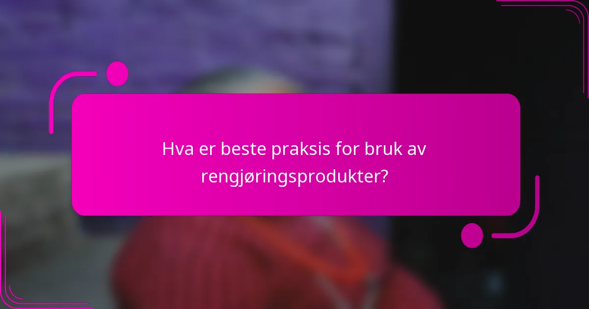 Hva er beste praksis for bruk av rengjøringsprodukter?