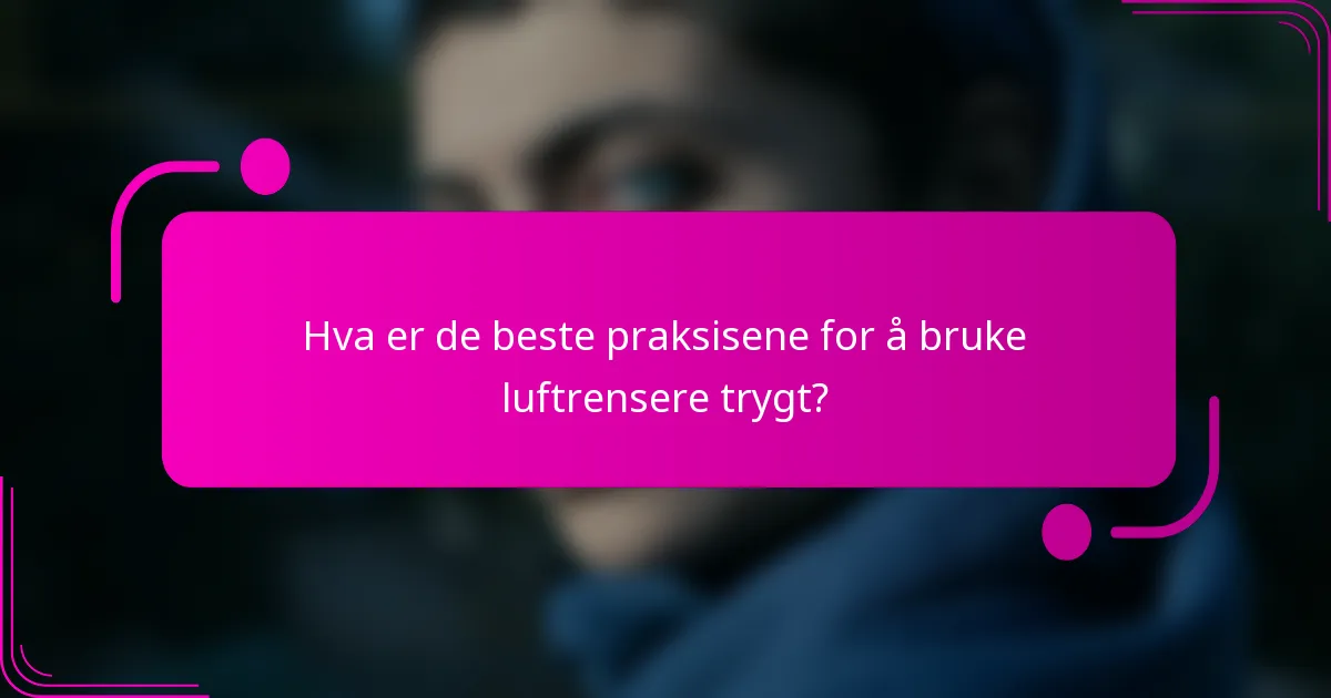Hva er de beste praksisene for å bruke luftrensere trygt?