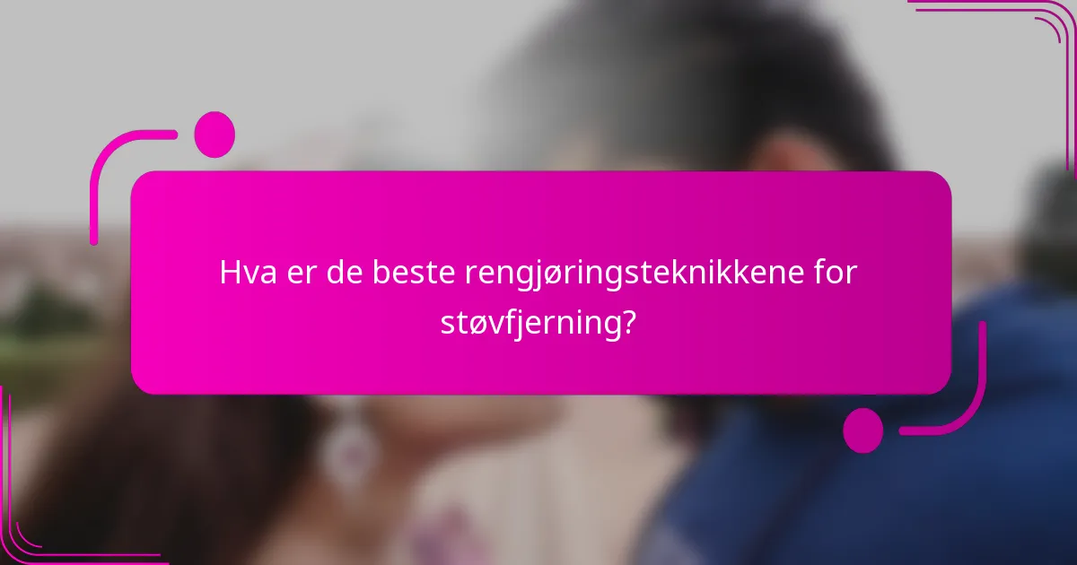 Hva er de beste rengjøringsteknikkene for støvfjerning?