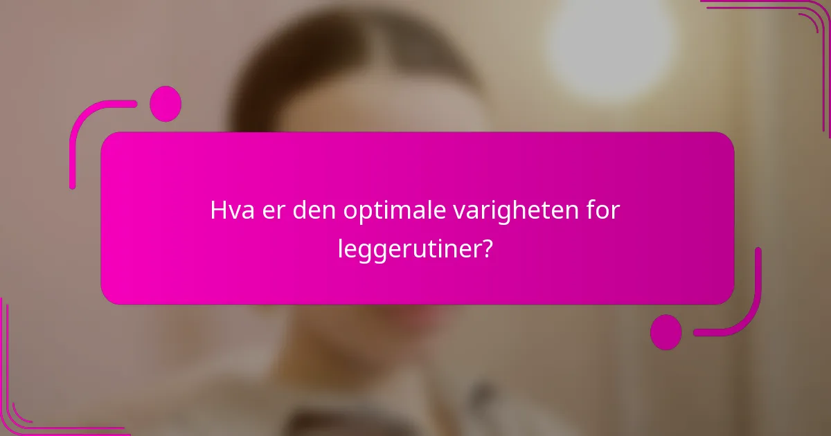 Hva er den optimale varigheten for leggerutiner?