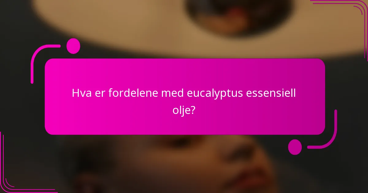 Hva er fordelene med eucalyptus essensiell olje?