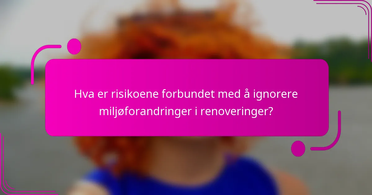 Hva er risikoene forbundet med å ignorere miljøforandringer i renoveringer?