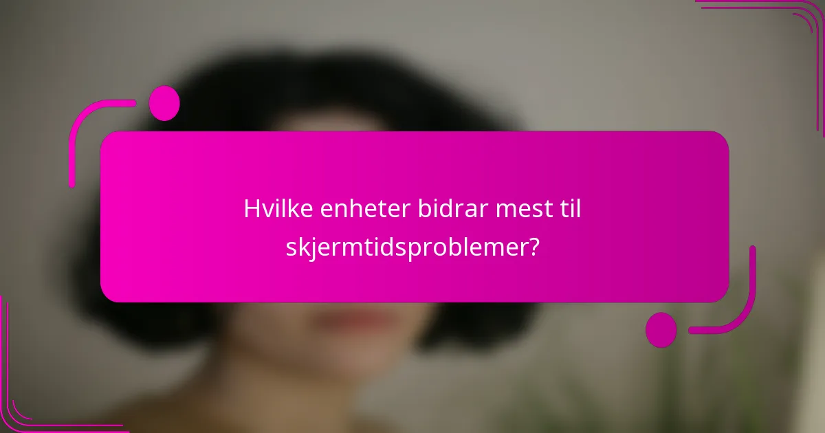Hvilke enheter bidrar mest til skjermtidsproblemer?
