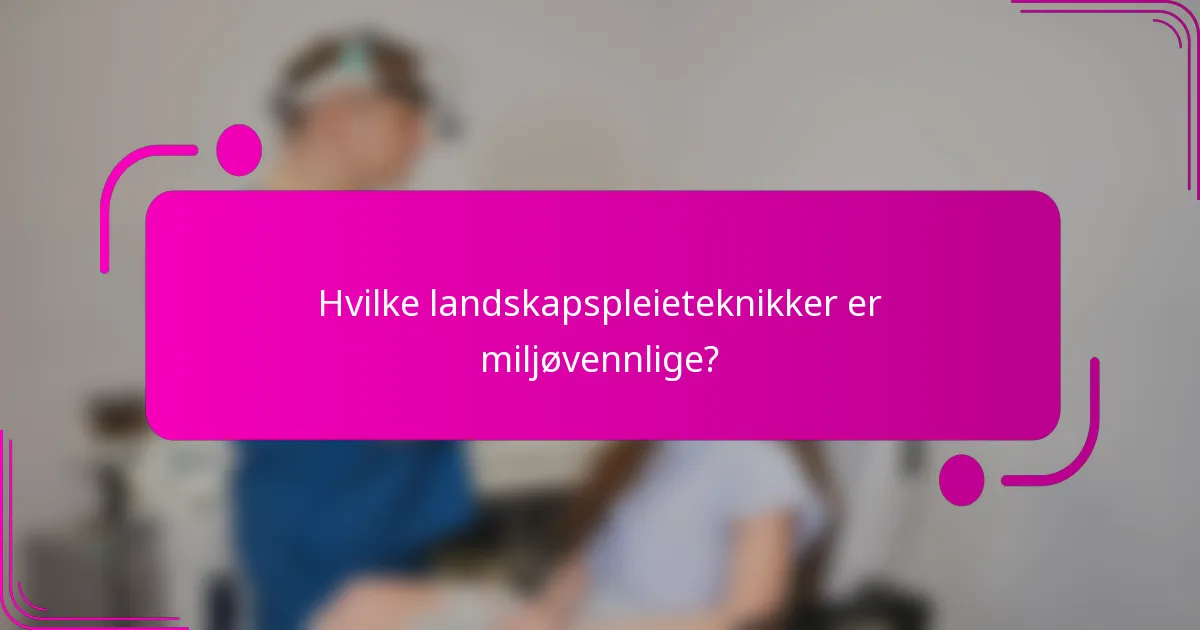 Hvilke landskapspleieteknikker er miljøvennlige?