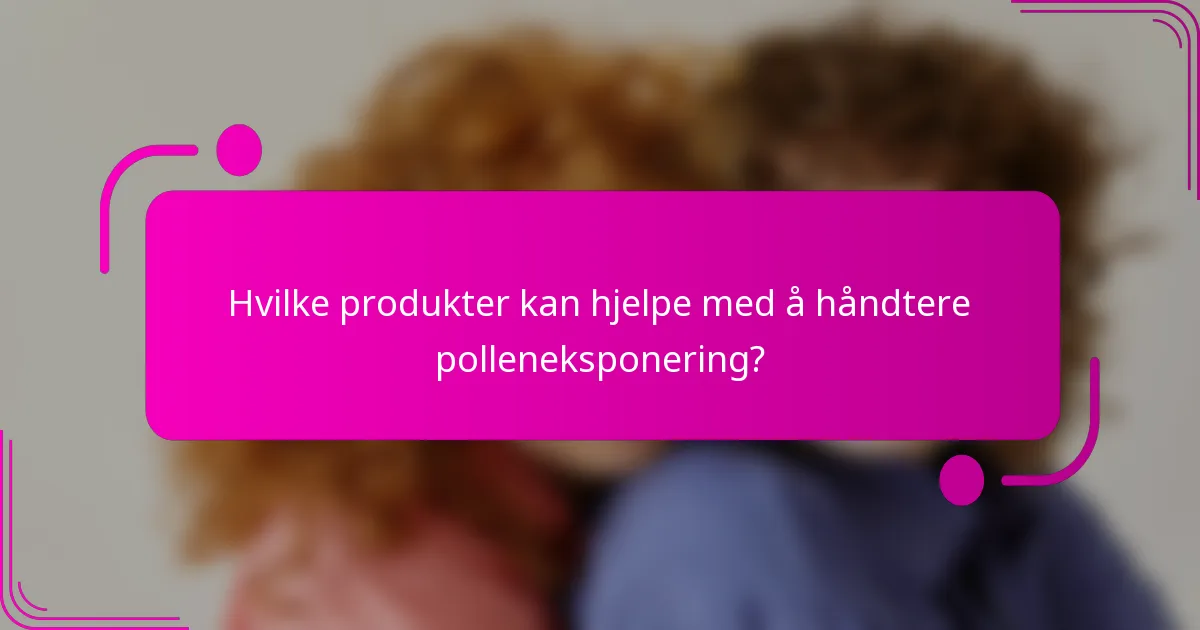 Hvilke produkter kan hjelpe med å håndtere polleneksponering?