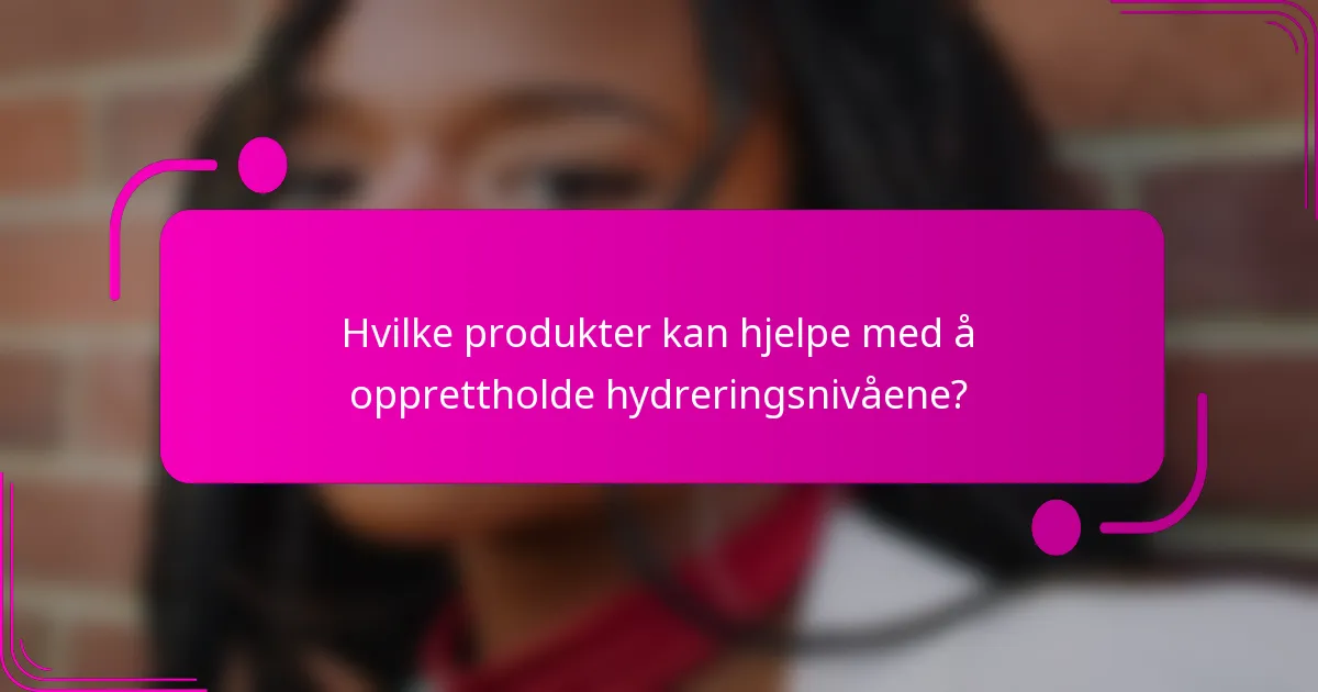 Hvilke produkter kan hjelpe med å opprettholde hydreringsnivåene?
