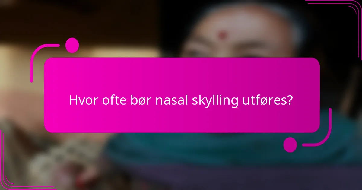 Hvor ofte bør nasal skylling utføres?