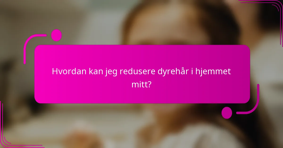 Hvordan kan jeg redusere dyrehår i hjemmet mitt?