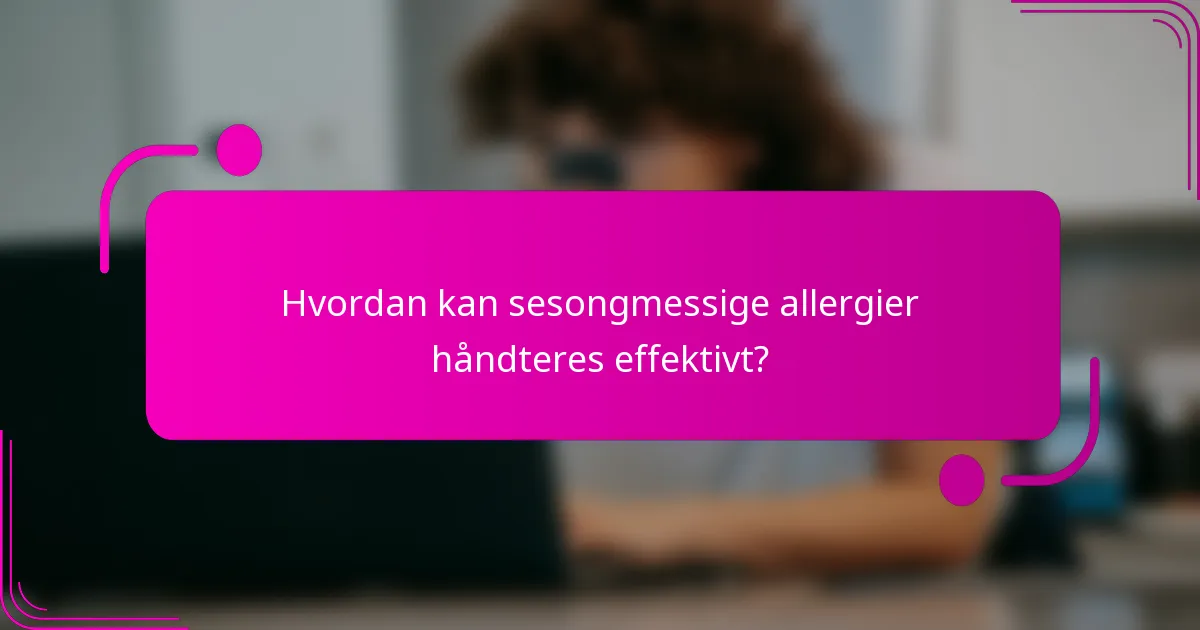 Hvordan kan sesongmessige allergier håndteres effektivt?