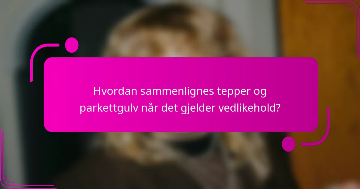Hvordan sammenlignes tepper og parkettgulv når det gjelder vedlikehold?