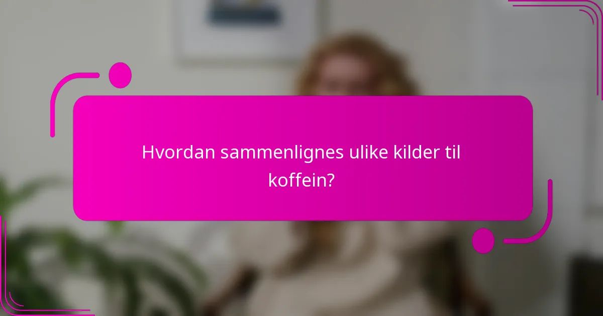 Hvordan sammenlignes ulike kilder til koffein?